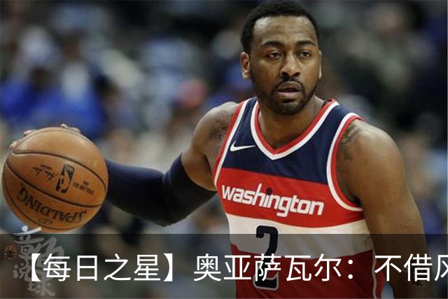 【每日之星】奥亚萨瓦尔：不借风雷自成风暴 重铸西班牙锋刃