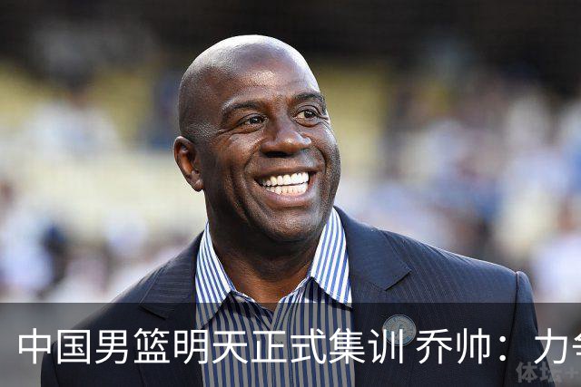 中国男篮明天正式集训 乔帅：力争奥运会门票