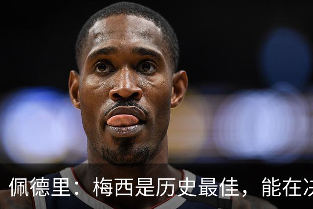 佩德里：梅西是历史最佳，能在决赛遇到他是最棒的梦想