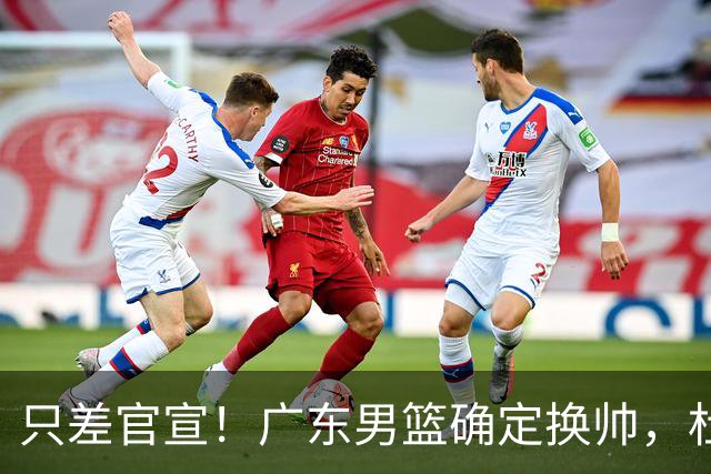 只差官宣！广东男篮确定换帅，杜锋正式下课，外籍教练团队即将加盟