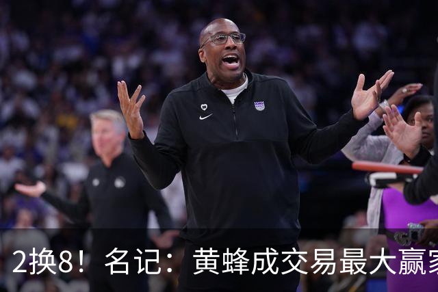 2换8！名记：黄蜂成交易最大赢家 三球身价回升后被果断交易